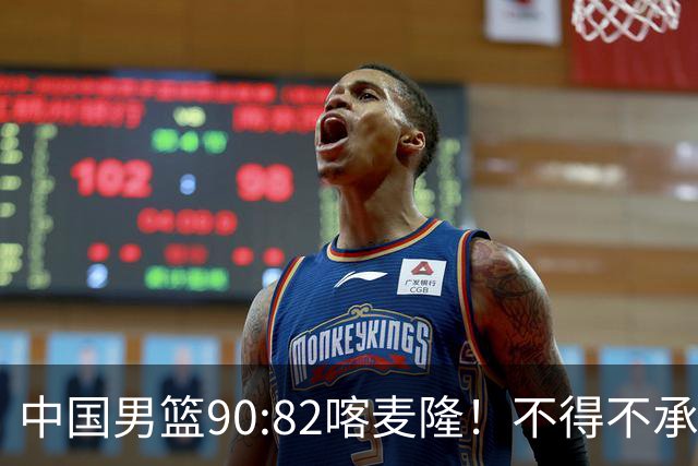 中国男篮90:82喀麦隆！不得不承认的5大事实 郭士强逼出最强贺希宁