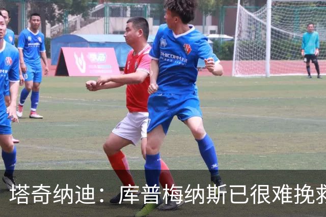 塔奇纳迪：库普梅纳斯已很难挽救了，图拉姆也一点进步都没有