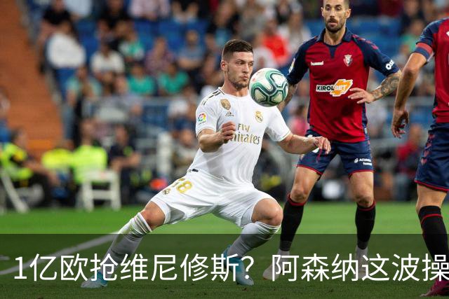 1亿欧抢维尼修斯？阿森纳这波操作，皇马彻底坐不住了